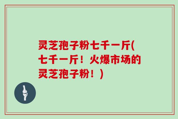 灵芝孢子粉七千一斤(七千一斤!火爆市场的灵芝孢子粉!)