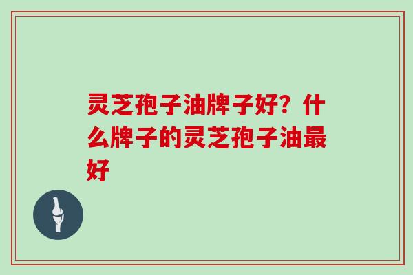 灵芝孢子油牌子好?什么牌子的灵芝孢子油最好