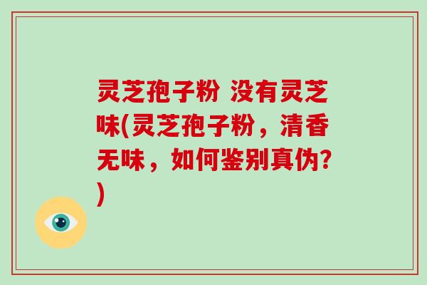 灵芝孢子粉 没有灵芝味(灵芝孢子粉,清香无味,如何鉴别真伪?)
