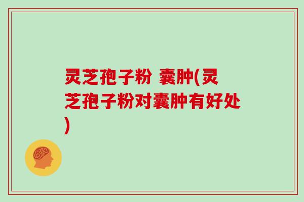 灵芝孢子粉 囊肿(灵芝孢子粉对囊肿有好处)