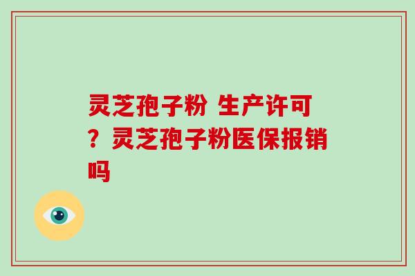 灵芝孢子粉 生产许可?灵芝孢子粉医保报销吗