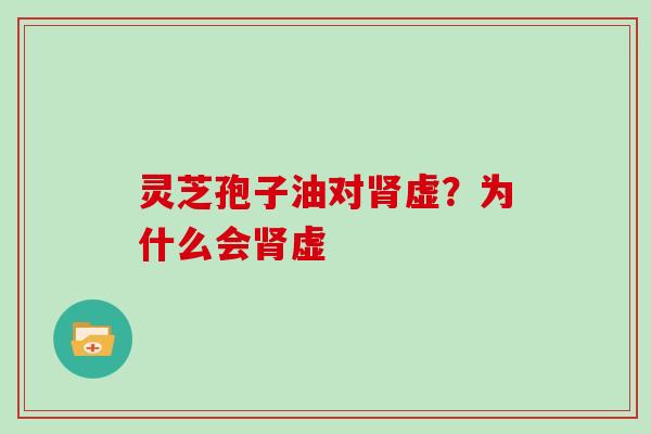 灵芝孢子油对肾虚?为什么会肾虚