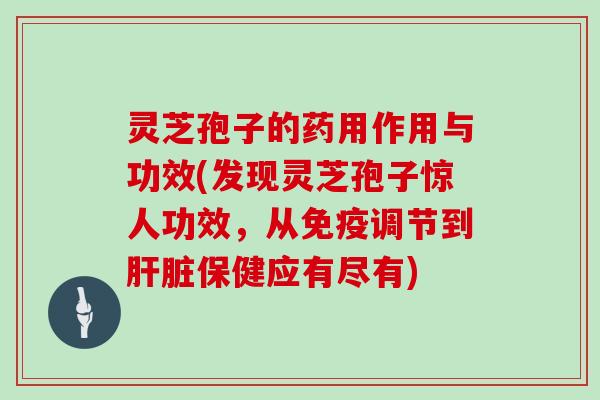 灵芝孢子的药用作用与功效(发现灵芝孢子惊人功效,从免疫调节到肝脏保健应有尽有)