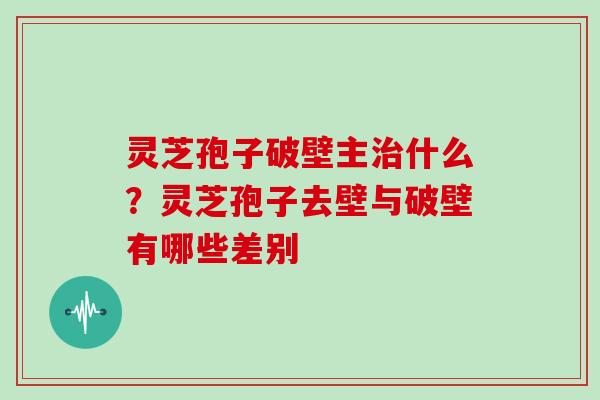灵芝孢子破壁主治什么?灵芝孢子去壁与破壁有哪些差别