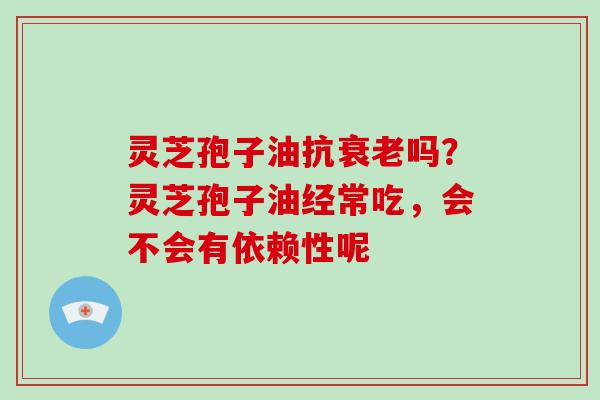 灵芝孢子油抗衰老吗?灵芝孢子油经常吃,会不会有依赖性呢