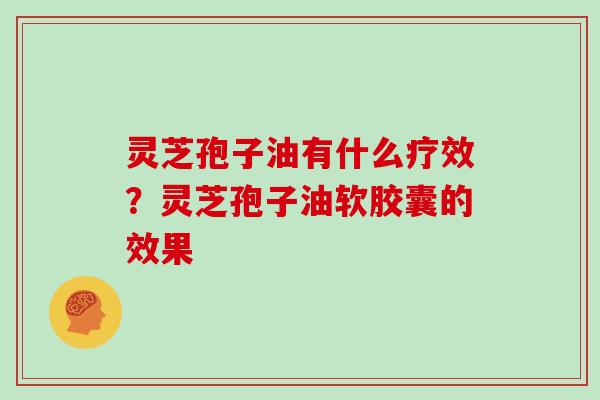 灵芝孢子油有什么疗效?灵芝孢子油软胶囊的效果