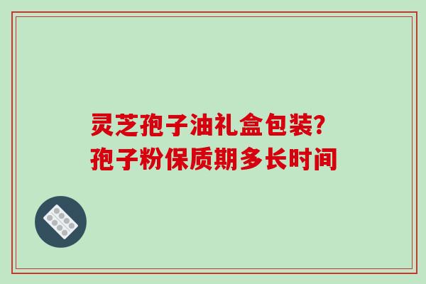 灵芝孢子油礼盒包装？孢子粉保质期多长时间