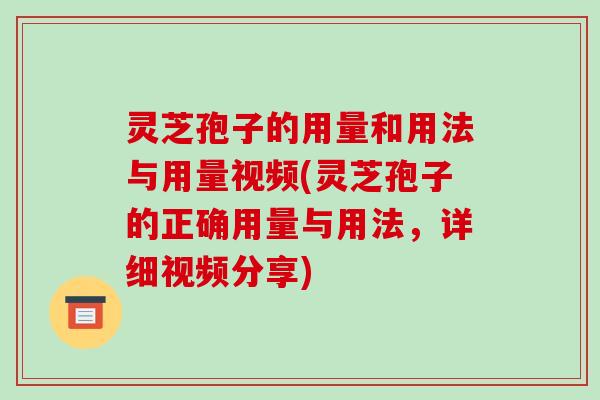 灵芝孢子的用量和用法与用量视频(灵芝孢子的正确用量与用法,详细视频分享)