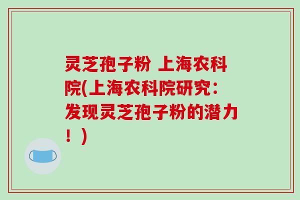 灵芝孢子粉 上海农科院(上海农科院研究:发现灵芝孢子粉的潜力!)