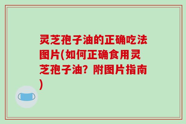 灵芝孢子油的正确吃法图片(如何正确食用灵芝孢子油?附图片指南)
