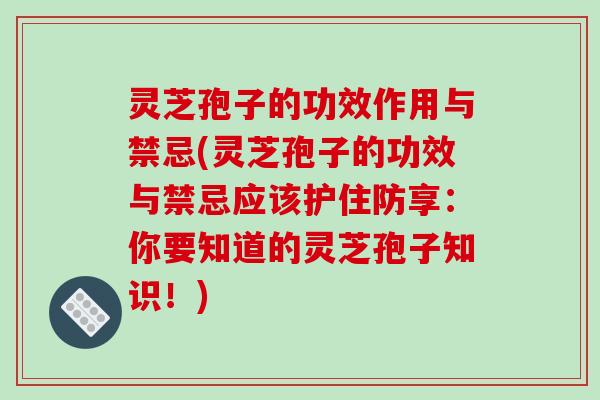 灵芝孢子的功效作用与禁忌(灵芝孢子的功效与禁忌应该护住防享：你要知道的灵芝孢子知识！)