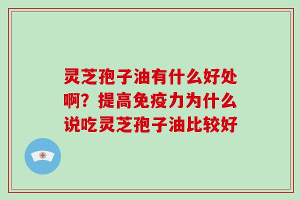 灵芝孢子油有什么好处啊?提高免疫力为什么说吃灵芝孢子油比较好