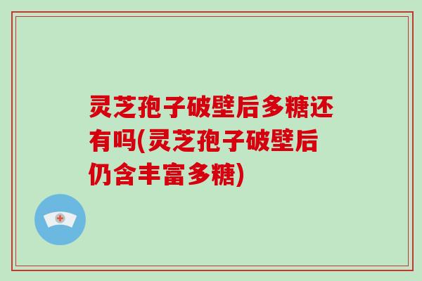 灵芝孢子破壁后多糖还有吗(灵芝孢子破壁后仍含丰富多糖)
