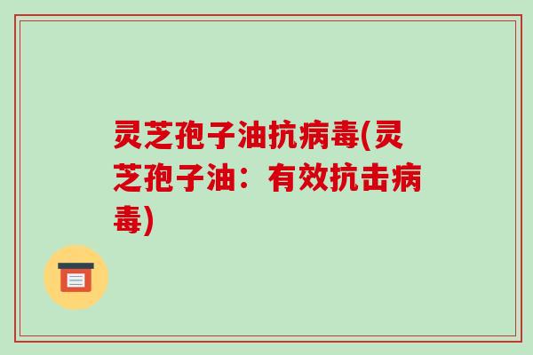 灵芝孢子油抗病毒(灵芝孢子油：有效抗击病毒)