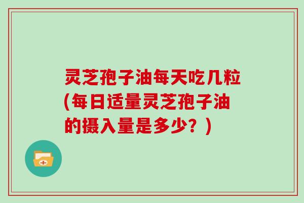 灵芝孢子油每天吃几粒(每日适量灵芝孢子油的摄入量是多少?)