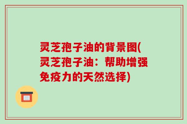 灵芝孢子油的背景图(灵芝孢子油：帮助增强免疫力的天然选择)