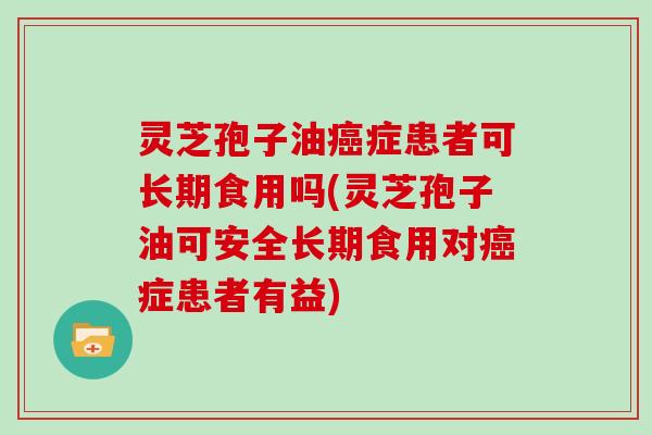 灵芝孢子油癌症患者可长期食用吗(灵芝孢子油可安全长期食用对癌症患者有益)
