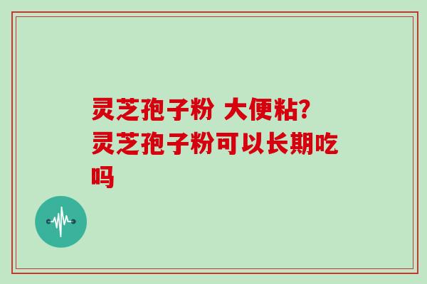 灵芝孢子粉 大便粘？灵芝孢子粉可以长期吃吗