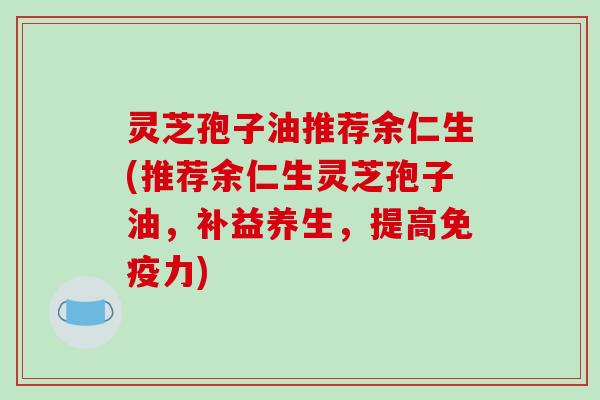 灵芝孢子油推荐余仁生(推荐余仁生灵芝孢子油,补益养生,提高免疫力)