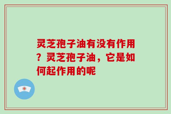 灵芝孢子油有没有作用?灵芝孢子油,它是如何起作用的呢