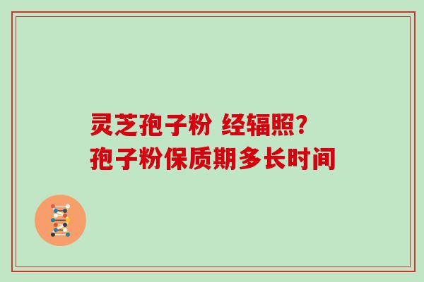 灵芝孢子粉 经辐照?孢子粉保质期多长时间