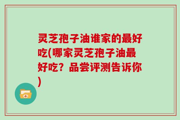 灵芝孢子油谁家的最好吃(哪家灵芝孢子油最好吃?品尝评测告诉你)