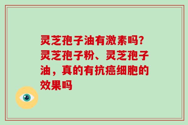 灵芝孢子油有激素吗？灵芝孢子粉、灵芝孢子油，真的有抗癌细胞的效果吗