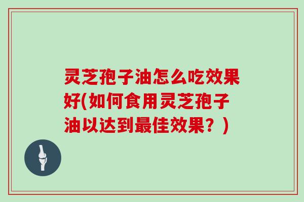 灵芝孢子油怎么吃效果好(如何食用灵芝孢子油以达到最佳效果？)