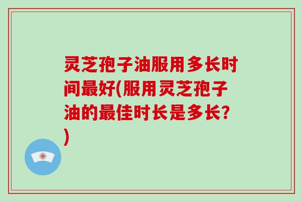 灵芝孢子油服用多长时间最好(服用灵芝孢子油的最佳时长是多长？)