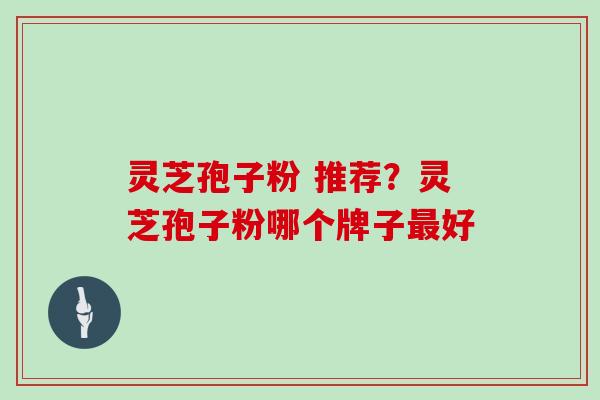 灵芝孢子粉 推荐?灵芝孢子粉哪个牌子最好