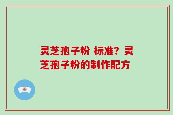 灵芝孢子粉 标准？灵芝孢子粉的制作配方