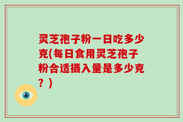 灵芝孢子粉一日吃多少克(每日食用灵芝孢子粉合适摄入量是多少克?)