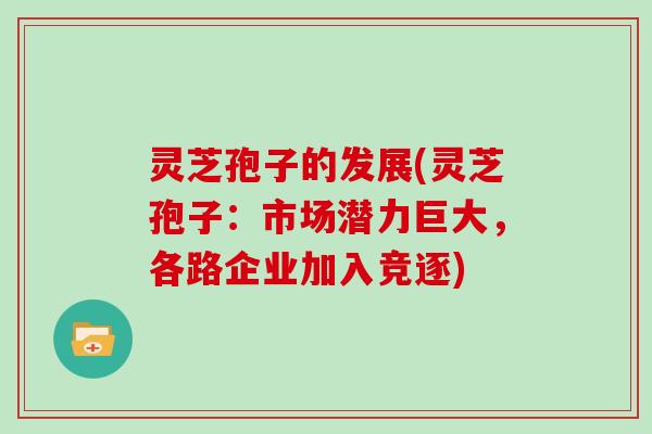 灵芝孢子的发展(灵芝孢子：市场潜力巨大，各路企业加入竞逐)