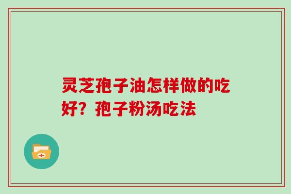 灵芝孢子油怎样做的吃好？孢子粉汤吃法