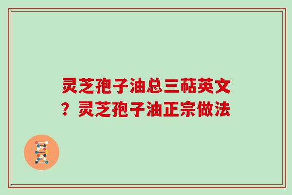 灵芝孢子油总三萜英文?灵芝孢子油正宗做法