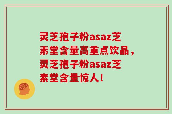 灵芝孢子粉asaz芝素堂含量高重点饮品，灵芝孢子粉asaz芝素堂含量惊人！