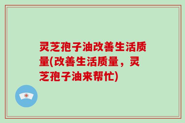 灵芝孢子油改善生活质量(改善生活质量,灵芝孢子油来帮忙)