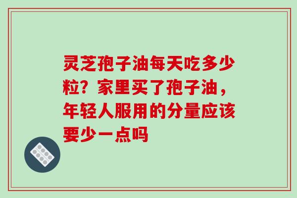 灵芝孢子油每天吃多少粒?家里买了孢子油,年轻人服用的分量应该要少一点吗