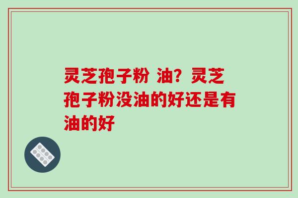 灵芝孢子粉 油?灵芝孢子粉没油的好还是有油的好