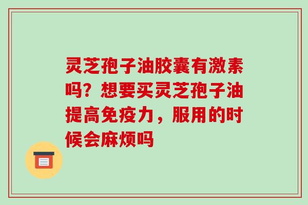 灵芝孢子油胶囊有激素吗？想要买灵芝孢子油提高免疫力，服用的时候会麻烦吗