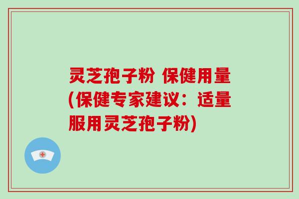 灵芝孢子粉 保健用量(保健专家建议：适量服用灵芝孢子粉)