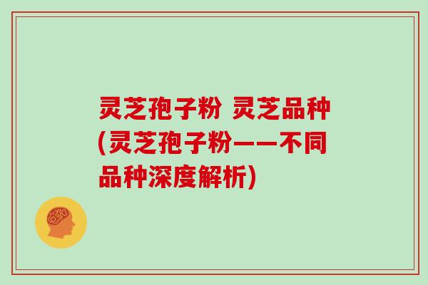 灵芝孢子粉 灵芝品种(灵芝孢子粉——不同品种深度解析)