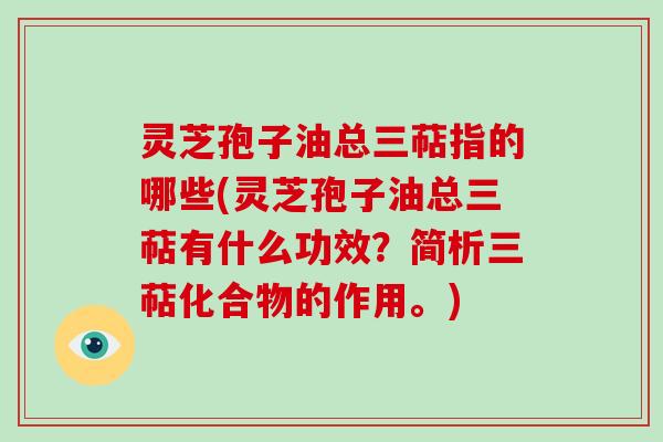 灵芝孢子油总三萜指的哪些(灵芝孢子油总三萜有什么功效？简析三萜化合物的作用。)