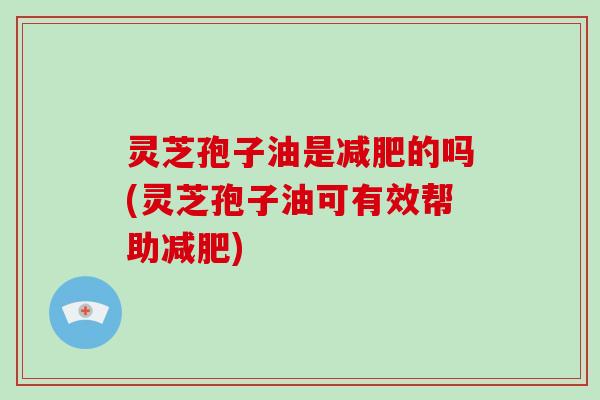 灵芝孢子油是减肥的吗(灵芝孢子油可有效帮助减肥)