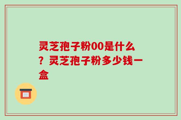 灵芝孢子粉00是什么?灵芝孢子粉多少钱一盒