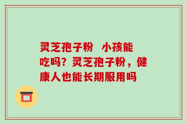 灵芝孢子粉  小孩能吃吗？灵芝孢子粉，健康人也能长期服用吗