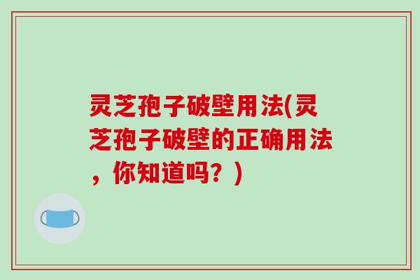 灵芝孢子破壁用法(灵芝孢子破壁的正确用法，你知道吗？)