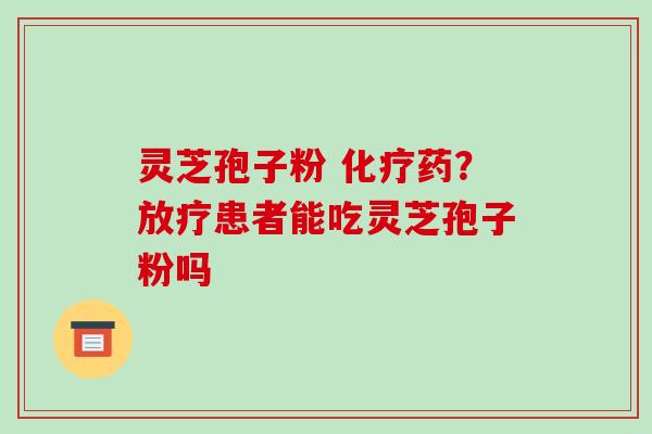 灵芝孢子粉 化疗药?放疗患者能吃灵芝孢子粉吗