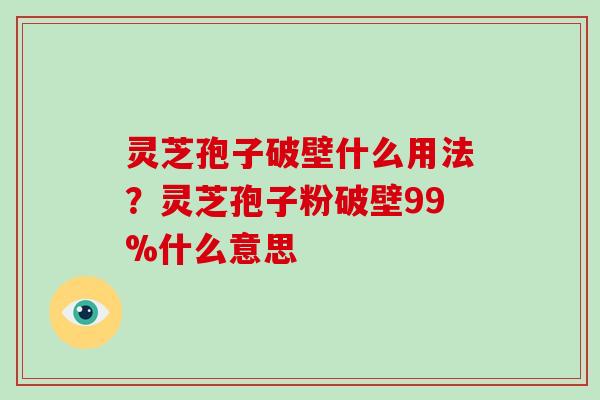 灵芝孢子破壁什么用法?灵芝孢子粉破壁99%什么意思