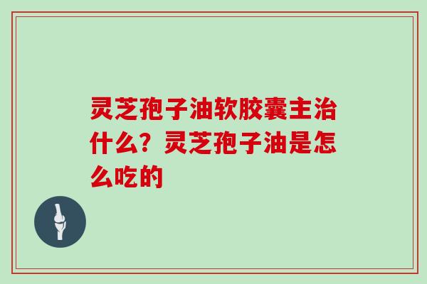 灵芝孢子油软胶囊主治什么?灵芝孢子油是怎么吃的